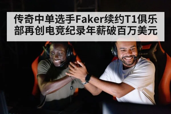 传奇中单选手Faker续约T1俱乐部再创电竞纪录年薪破百万美元